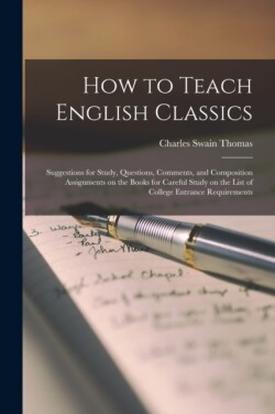 How to Teach English Classics; Suggestions for Study, Questions, Comments, and Composition Assignments on the Books for Careful Study on the List of College Entrance Requirements