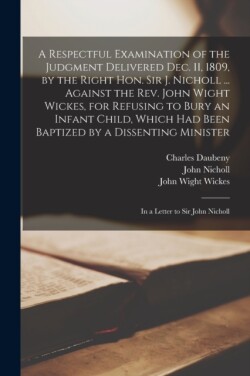 Respectful Examination of the Judgment Delivered Dec. 11, 1809, by the Right Hon. Sir J. Nicholl ... Against the Rev. John Wight Wickes, for Refusing to Bury an Infant Child, Which Had Been Baptized by a Dissenting Minister