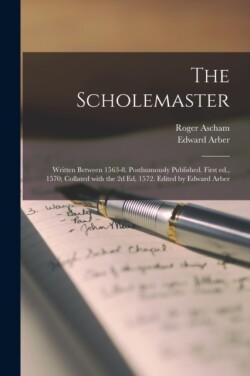 Scholemaster; Written Between 1563-8. Posthumously Published. First Ed., 1570; Collated With the 2d Ed, 1572. Edited by Edward Arber