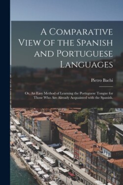 Comparative View of the Spanish and Portuguese Languages; or, An Easy Method of Learning the Portuguese Tongue for Those Who Are Already Acquainted With the Spanish.