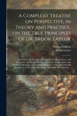 Compleat Treatise on Perspective, in Theory and Practice, on the True Principles of Dr. Brook Taylor