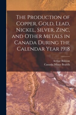 Production of Copper, Gold, Lead, Nickel, Silver, Zinc, and Other Metals in Canada During the Calendar Year 1918 [microform]
