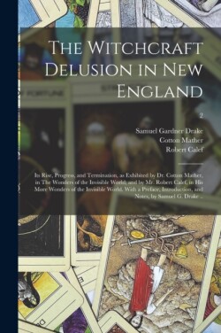Witchcraft Delusion in New England; Its Rise, Progress, and Termination, as Exhibited by Dr. Cotton Mather, in The Wonders of the Invisible World; and by Mr. Robert Calef, in His More Wonders of the Invisible World. With a Preface, Introduction, ...; 2