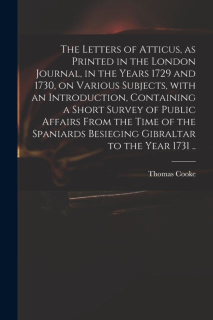 Letters of Atticus, as Printed in the London Journal, in the Years 1729 and 1730, on Various Subjects, With an Introduction, Containing a Short Survey of Public Affairs From the Time of the Spaniards Besieging Gibraltar to the Year 1731 ..