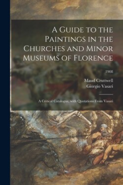 Guide to the Paintings in the Churches and Minor Museums of Florence; a Critical Catalogue, With Quotations From Vasari; 1908