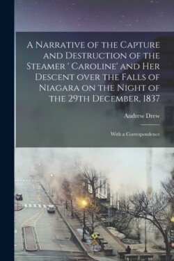 Narrative of the Capture and Destruction of the Steamer ' Caroline' and Her Descent Over the Falls of Niagara on the Night of the 29th December, 1837 [microform]