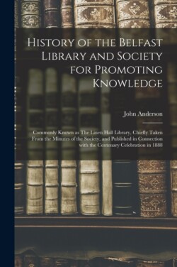 History of the Belfast Library and Society for Promoting Knowledge Commonly Known as The Linen Hall Library, Chiefly Taken From the Minutes of the Society, and Published in Connection With the Centenary Celebration in 1888