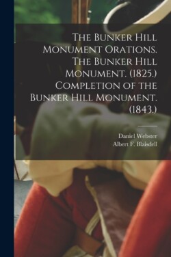 Bunker Hill Monument Orations. The Bunker Hill Monument. (1825.) Completion of the Bunker Hill Monument. (1843.)