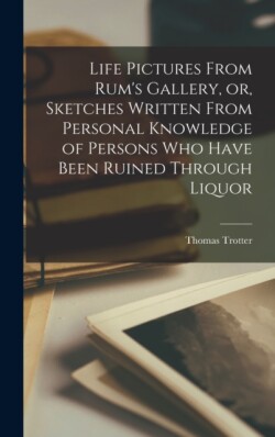 Life Pictures From Rum's Gallery, or, Sketches Written From Personal Knowledge of Persons Who Have Been Ruined Through Liquor [microform]