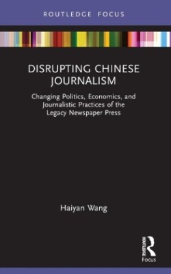 Disrupting Chinese Journalism Changing Politics, Economics, and Journalistic Practices of the Legacy Newspaper Press