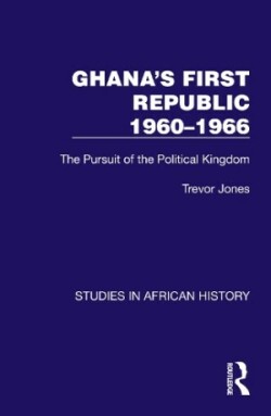 Ghana's First Republic 1960-1966 The Pursuit of the Political Kingdom