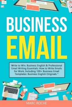 Business Email Write to Win. Business English & Professional Email Writing Essentials: How to Write Emails for Work, Including 100+ Business Email Templates: Business English Originals (c).