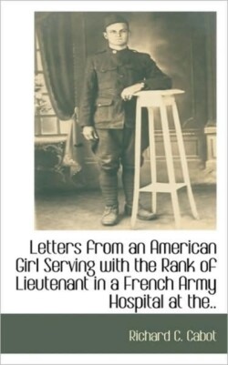 Letters from an American Girl Serving with the Rank of Lieutenant in a French Army Hospital at the..