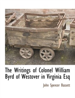 Writings of Colonel William Byrd of Westover in Virginia Esq