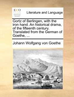 Gortz of Berlingen, with the Iron Hand. an Historical Drama, of the Fifteenth Century. Translated from the German of Goethe, ...