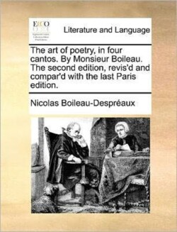 Art of Poetry, in Four Cantos. by Monsieur Boileau. the Second Edition, Revis'd and Compar'd with the Last Paris Edition.