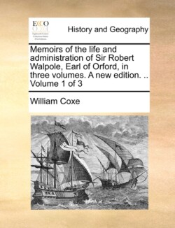 Memoirs of the life and administration of Sir Robert Walpole, Earl of Orford, in three volumes. A new edition. .. Volume 1 of 3