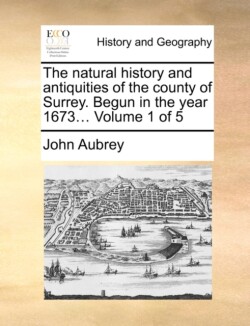 Natural History and Antiquities of the County of Surrey. Begun in the Year 1673... Volume 1 of 5