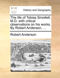 Life of Tobias Smollett, M.D. with Critical Observations on His Works. by Robert Anderson, ...