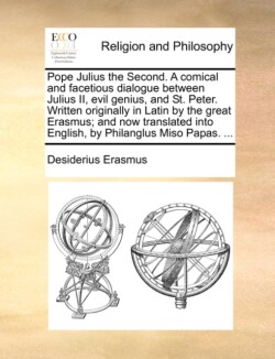 Pope Julius the Second. a Comical and Facetious Dialogue Between Julius II, Evil Genius, and St. Peter. Written Originally in Latin by the Great Erasmus; And Now Translated Into English, by Philanglus Miso Papas. ...