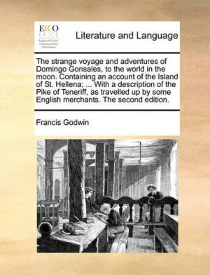 Strange Voyage and Adventures of Domingo Gonsales, to the World in the Moon. Containing an Account of the Island of St. Hellena; ... with a Description of the Pike of Teneriff, as Travelled Up by Some English Merchants. the Second Edition.