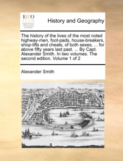 History of the Lives of the Most Noted Highway-Men, Foot-Pads, House-Breakers, Shop-Lifts and Cheats, of Both Sexes, ... for Above Fifty Years Last Past. ... by Capt. Alexander Smith. in Two Volumes. the Second Edition. Volume 1 of 2