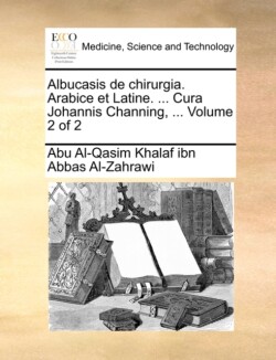 Albucasis de Chirurgia. Arabice Et Latine. ... Cura Johannis Channing, ... Volume 2 of 2