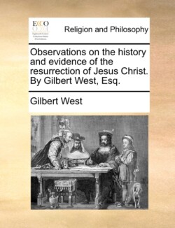 Observations on the History and Evidence of the Resurrection of Jesus Christ. by Gilbert West, Esq.