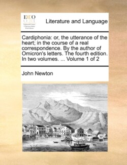 Cardiphonia Or, the Utterance of the Heart; In the Course of a Real Correspondence. by the Author of Omicron's Letters. the Fourth Edition. in Two Volumes. ... Volume 1 of 2