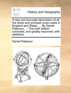 New and Accurate Description of All the Direct and Principal Cross Roads in England and Wales. ... by Daniel Paterson, ... the Sixth Edition, Corrected, and Greatly Improved; With Additions.