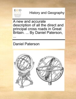 New and Accurate Description of All the Direct and Principal Cross Roads in Great Britain. ... by Daniel Paterson, ...