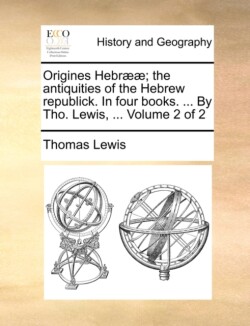 Origines Hebr]]; The Antiquities of the Hebrew Republick. in Four Books. ... by Tho. Lewis, ... Volume 2 of 2