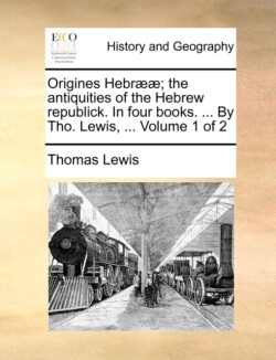 Origines Hebr]]; The Antiquities of the Hebrew Republick. in Four Books. ... by Tho. Lewis, ... Volume 1 of 2