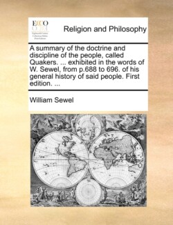 Summary of the Doctrine and Discipline of the People, Called Quakers. ... Exhibited in the Words of W. Sewel, from P.688 to 696. of His General History of Said People. First Edition. ...