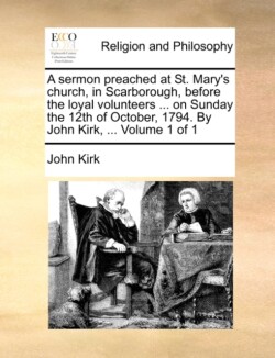 Sermon Preached at St. Mary's Church, in Scarborough, Before the Loyal Volunteers ... on Sunday the 12th of October, 1794. by John Kirk, ... Volume 1 of 1