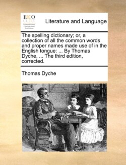 Spelling Dictionary; Or, a Collection of All the Common Words and Proper Names Made Use of in the English Tongue ... by Thomas Dyche, ... the Third Edition, Corrected.