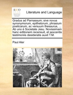 Gradus ad Parnassum; sive novus synonymorum, epithetorum, phrasium poeticarum, ac versuum thesaurus, ... Ab uno è Societate Jesu. Novissimam hanc editionem recensuit, et sexcentis testimoniis desideratis auxit T.M.