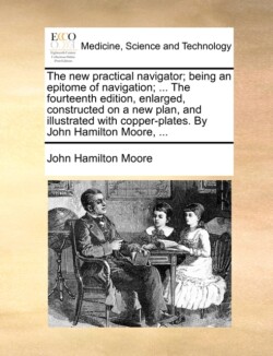 new practical navigator; being an epitome of navigation; ... The fourteenth edition, enlarged, constructed on a new plan, and illustrated with copper-plates. By John Hamilton Moore, ...