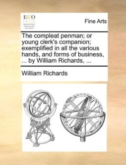 compleat penman; or young clerk's companion; exemplified in all the various hands, and forms of business, ... by William Richards, ...