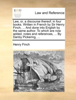 Law, or, a discourse thereof; in four books. Written in French by Sir Henry Finch, ... And done into English by the same author. To which are now added, notes and references, ... By Danby Pickering, ...