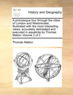 Picturesque Tour Through the Cities of London and Westminster, Illustrated with the Most Interesting Views, Accurately Delineated and Executed in Aquatinta by Thomas Malton Volume 2 of 2