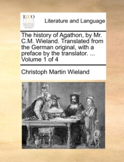 History of Agathon, by Mr. C.M. Wieland. Translated from the German Original, with a Preface by the Translator. ... Volume 1 of 4