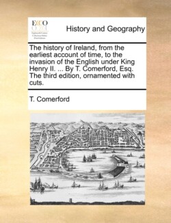 History of Ireland, from the Earliest Account of Time, to the Invasion of the English Under King Henry II. ... by T. Comerford, Esq. the Third Edition, Ornamented with Cuts.