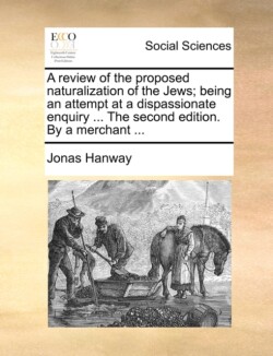 Review of the Proposed Naturalization of the Jews; Being an Attempt at a Dispassionate Enquiry ... the Second Edition. by a Merchant ...
