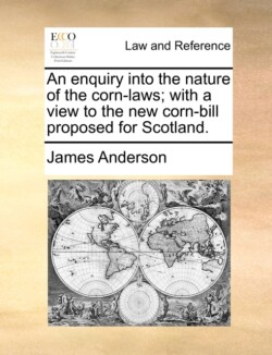 Enquiry Into the Nature of the Corn-Laws; With a View to the New Corn-Bill Proposed for Scotland.
