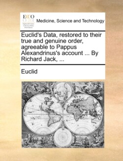 Euclid's Data, Restored to Their True and Genuine Order, Agreeable to Pappus Alexandrinus's Account ... by Richard Jack, ...