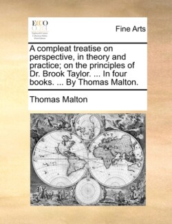 Compleat Treatise on Perspective, in Theory and Practice; On the Principles of Dr. Brook Taylor. ... in Four Books. ... by Thomas Malton.