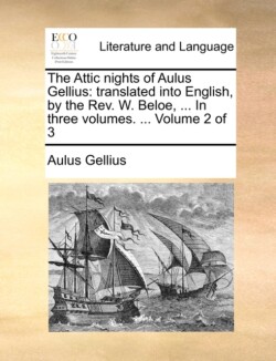 Attic Nights of Aulus Gellius Translated Into English, by the REV. W. Beloe, ... in Three Volumes. ... Volume 2 of 3