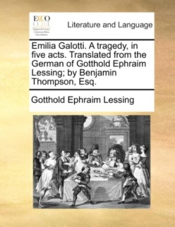 Emilia Galotti. a Tragedy, in Five Acts. Translated from the German of Gotthold Ephraim Lessing; By Benjamin Thompson, Esq.