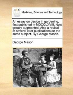 Essay on Design in Gardening, First Published in MDCCLXVIII. Now Greatly Augmented. Also a Revisal of Several Later Publications on the Same Subject. by George Mason.